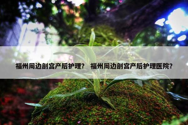 福州周边剖宫产后护理？ 福州周边剖宫产后护理医院？