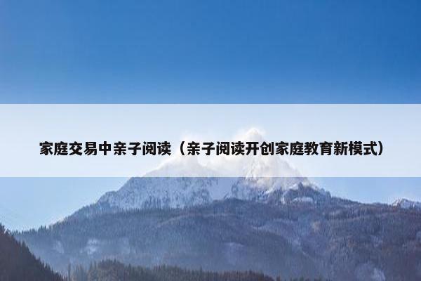 家庭交易中亲子阅读（亲子阅读开创家庭教育新模式）