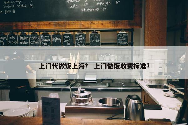 上门代做饭上海？ 上门做饭收费标准？
