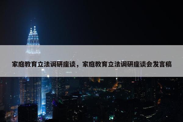 家庭教育立法调研座谈，家庭教育立法调研座谈会发言稿