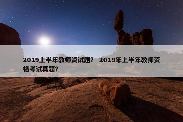 2019上半年教师资试题? 2019年上半年教师资格考试真题? 2019上半年教师资试题? 2019年上半年教师资格考试真题?