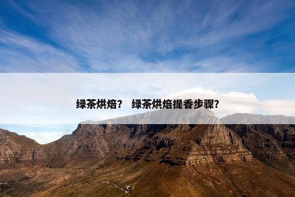 绿茶烘焙? 绿茶烘焙提香步骤? 绿茶烘焙? 绿茶烘焙提香步骤?