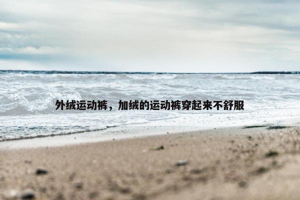 外绒运动裤,加绒的运动裤穿起来不舒服 外绒运动裤,加绒的运动裤穿起来不舒服