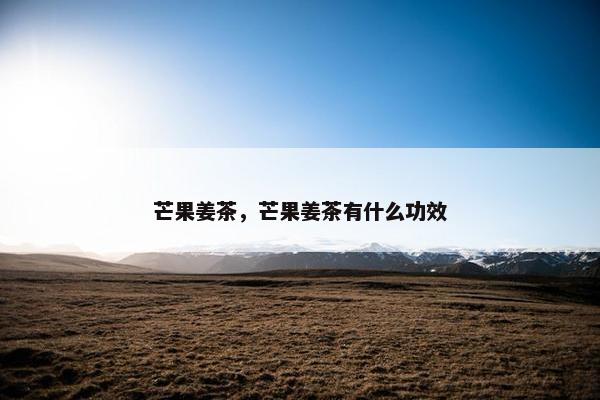 芒果姜茶,芒果姜茶有什么功效 芒果姜茶,芒果姜茶有什么功效