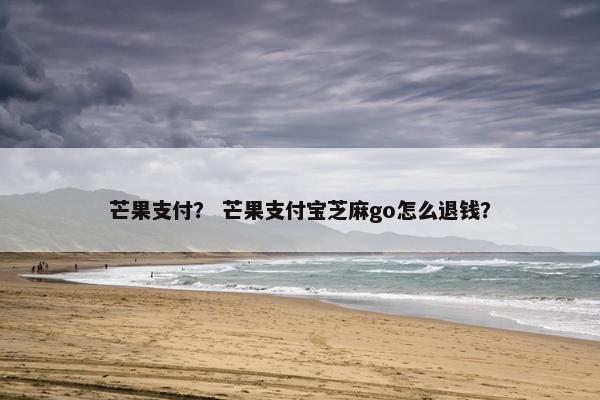 芒果支付？ 芒果支付宝芝麻go怎么退钱？