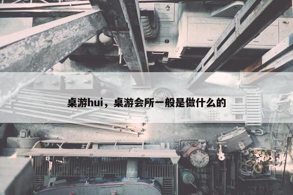 桌游hui,桌游会所一般是做什么的 桌游hui,桌游会所一般是做什么的