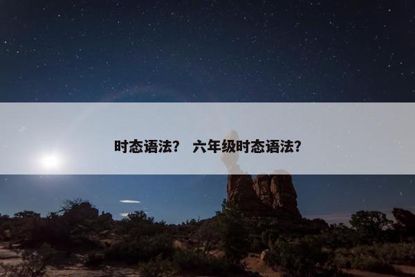 时态语法? 六年级时态语法? 时态语法? 六年级时态语法?
