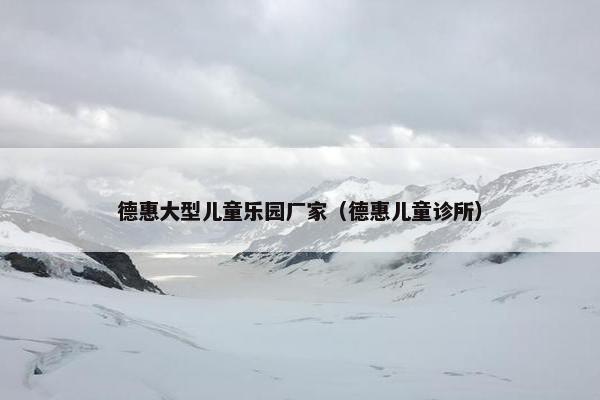 德惠大型儿童乐园厂家（德惠儿童诊所）