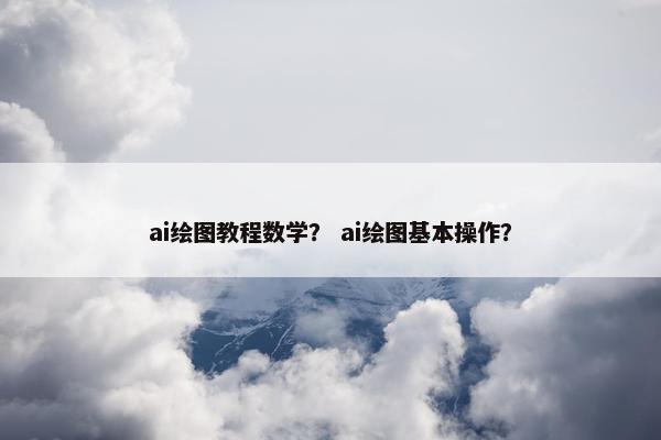 ai绘图教程数学? ai绘图基本操作? ai绘图教程数学? ai绘图基本操作?