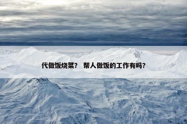 代做饭烧菜？ 帮人做饭的工作有吗？