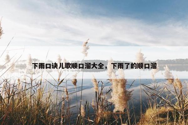 下雨口诀儿歌顺口溜大全,下雨了的顺口溜 下雨口诀儿歌顺口溜大全,下雨了的顺口溜