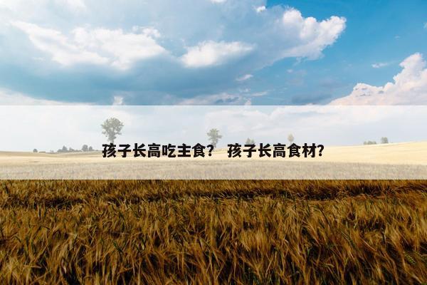 孩子长高吃主食？ 孩子长高食材？