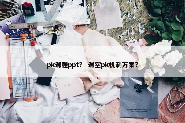 pk课程ppt？ 课堂pk机制方案？