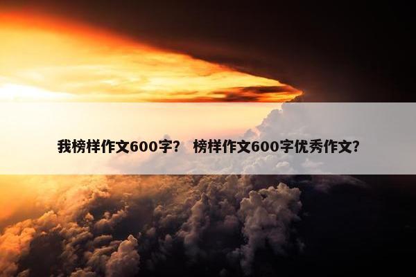 我榜样作文600字? 榜样作文600字优秀作文? 我榜样作文600字? 榜样作文600字优秀作文?