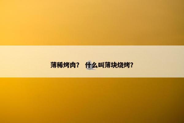 薄稀烤肉? 什么叫薄块烧烤? 薄稀烤肉? 什么叫薄块烧烤?