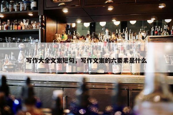 写作大全文案短句,写作文案的六要素是什么 写作大全文案短句,写作文案的六要素是什么