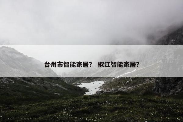 台州市智能家居? 椒江智能家居? 台州市智能家居? 椒江智能家居?