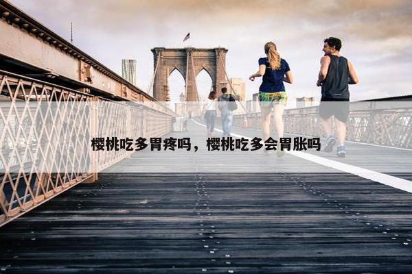 樱桃吃多胃疼吗，樱桃吃多会胃胀吗