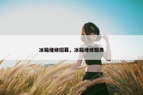 冰箱维修招募，冰箱维修服务