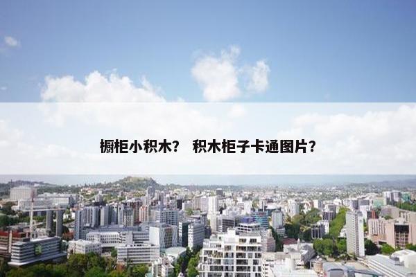 橱柜小积木? 积木柜子卡通图片? 橱柜小积木? 积木柜子卡通图片?
