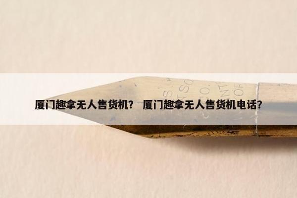 厦门趣拿无人售货机? 厦门趣拿无人售货机电话? 厦门趣拿无人售货机? 厦门趣拿无人售货机电话?