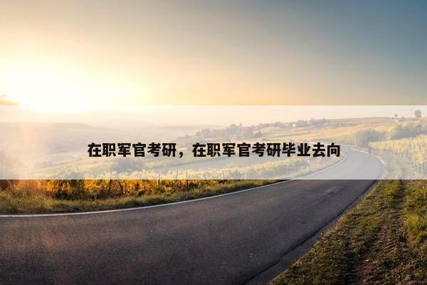 在职军官考研,在职军官考研毕业去向 在职军官考研,在职军官考研毕业去向