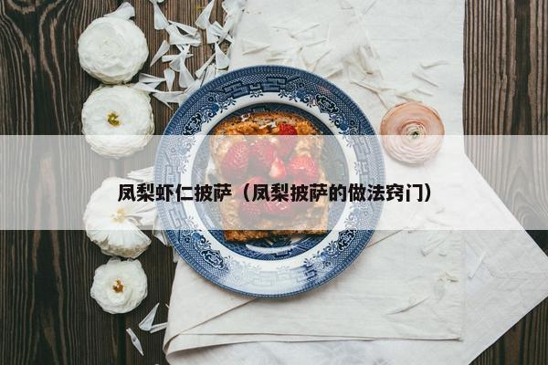 凤梨虾仁披萨(凤梨披萨的做法窍门) 凤梨虾仁披萨(凤梨披萨的做法窍门)