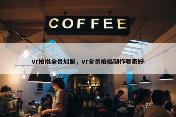 vr拍摄全景加盟,vr全景拍摄制作哪家好 vr拍摄全景加盟,vr全景拍摄制作哪家好