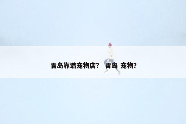 青岛靠谱宠物店? 青岛 宠物? 青岛靠谱宠物店? 青岛 宠物?