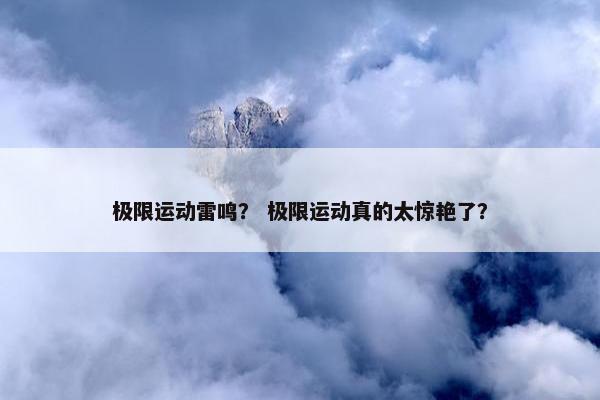 极限运动雷鸣？ 极限运动真的太惊艳了？