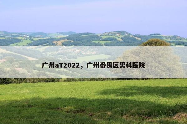 广州aT2022，广州番禺区男科医院