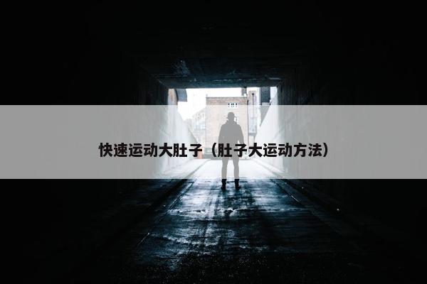 快速运动大肚子(肚子大运动方法) 快速运动大肚子(肚子大运动方法)