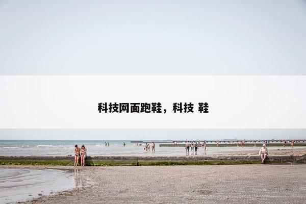 科技网面跑鞋，科技 鞋