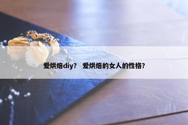 爱烘焙diy? 爱烘焙的女人的性格? 爱烘焙diy? 爱烘焙的女人的性格?