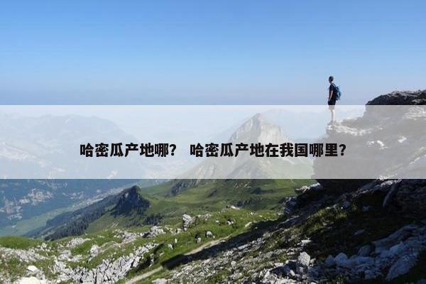 哈密瓜产地哪? 哈密瓜产地在我国哪里? 哈密瓜产地哪? 哈密瓜产地在我国哪里?