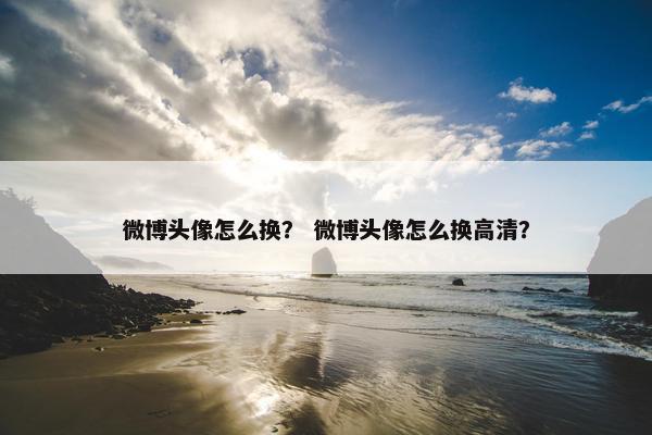微博头像怎么换? 微博头像怎么换高清? 微博头像怎么换? 微博头像怎么换高清?