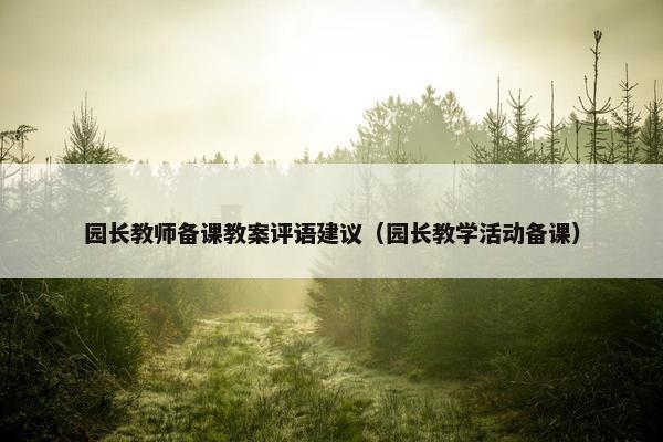 园长教师备课教案评语建议(园长教学活动备课) 园长教师备课教案评语建议(园长教学活动备课)