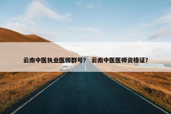 云南中医执业医师群号? 云南中医医师资格证? 云南中医执业医师群号? 云南中医医师资格证?