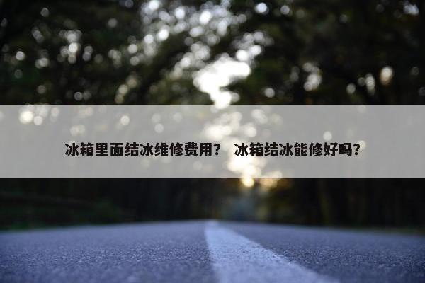 冰箱里面结冰维修费用? 冰箱结冰能修好吗? 冰箱里面结冰维修费用? 冰箱结冰能修好吗?