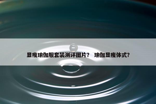 显瘦瑜伽服套装测评图片? 瑜伽显瘦体式? 显瘦瑜伽服套装测评图片? 瑜伽显瘦体式?