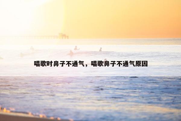 唱歌时鼻子不通气,唱歌鼻子不通气原因 唱歌时鼻子不通气,唱歌鼻子不通气原因