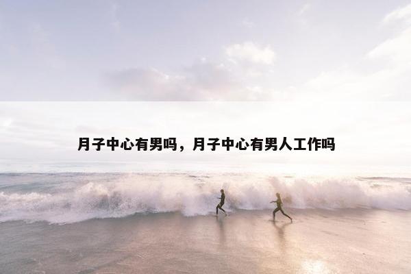 月子中心有男吗,月子中心有男人工作吗 月子中心有男吗,月子中心有男人工作吗