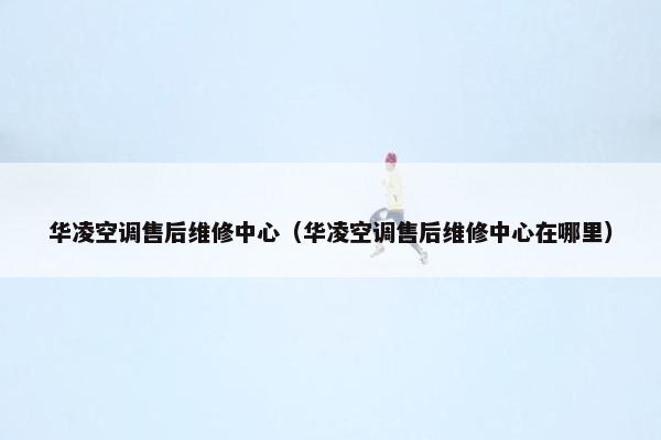 华凌空调售后维修中心（华凌空调售后维修中心在哪里）