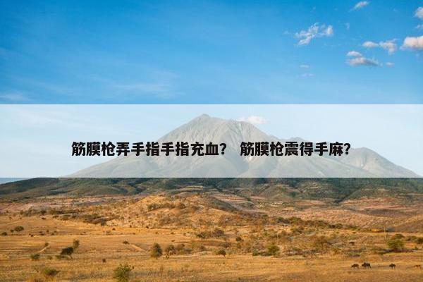 筋膜枪弄手指手指充血? 筋膜枪震得手麻? 筋膜枪弄手指手指充血? 筋膜枪震得手麻?