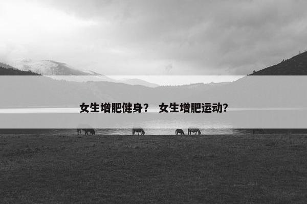 女生增肥健身？ 女生增肥运动？