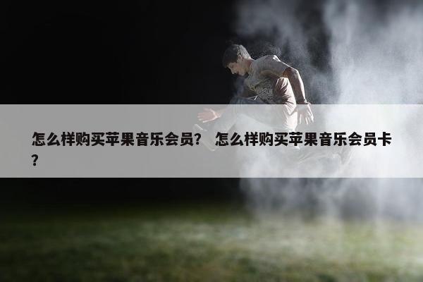 怎么样购买苹果音乐会员？ 怎么样购买苹果音乐会员卡？