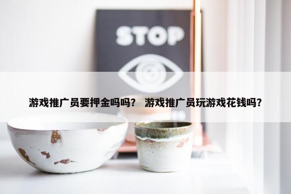 游戏推广员要押金吗吗? 游戏推广员玩游戏花钱吗? 游戏推广员要押金吗吗? 游戏推广员玩游戏花钱吗?