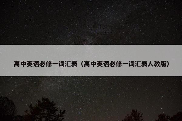 高中英语必修一词汇表(高中英语必修一词汇表人教版) 高中英语必修一词汇表(高中英语必修一词汇表人教版)