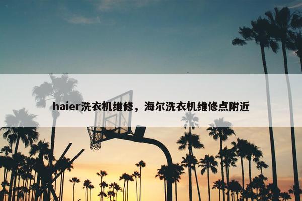 haier洗衣机维修，海尔洗衣机维修点附近