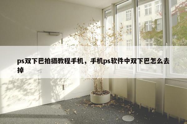 ps双下巴拍摄教程手机,手机ps软件中双下巴怎么去掉 ps双下巴拍摄教程手机,手机ps软件中双下巴怎么去掉